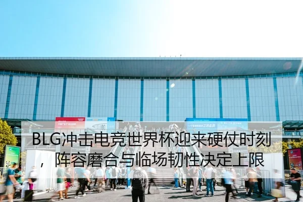 BLG冲击电竞世界杯迎来硬仗时刻，阵容磨合与临场韧性决定上限 | DOUYU